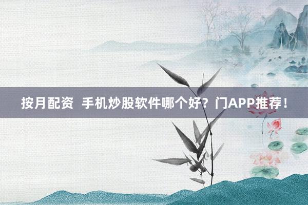 按月配资  手机炒股软件哪个好？门APP推荐！