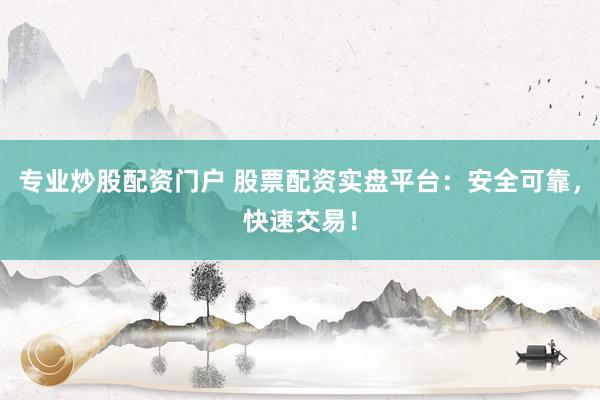 专业炒股配资门户 股票配资实盘平台：安全可靠，快速交易！