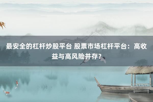 最安全的杠杆炒股平台 股票市场杠杆平台：高收益与高风险并存？