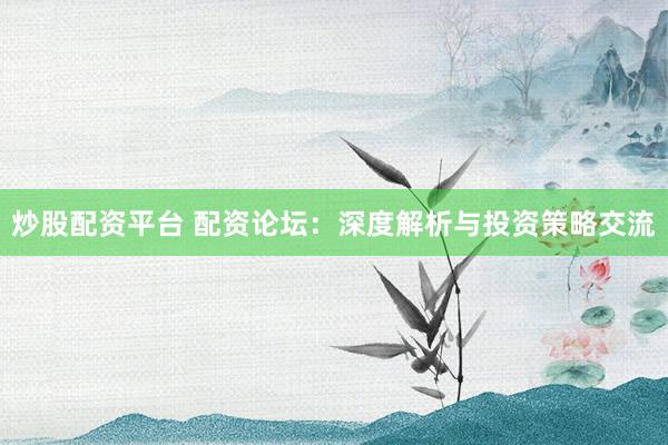 炒股配资平台 配资论坛：深度解析与投资策略交流