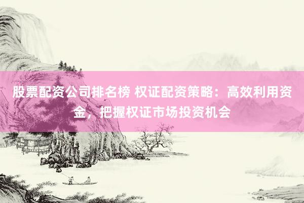 股票配资公司排名榜 权证配资策略：高效利用资金，把握权证市场投资机会