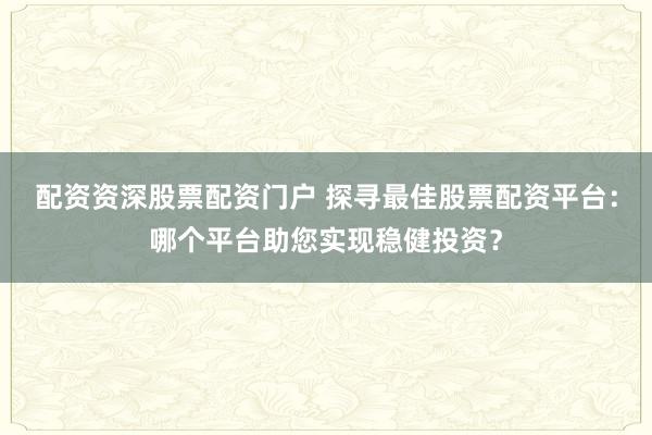 配资资深股票配资门户 探寻最佳股票配资平台：哪个平台助您实现稳健投资？