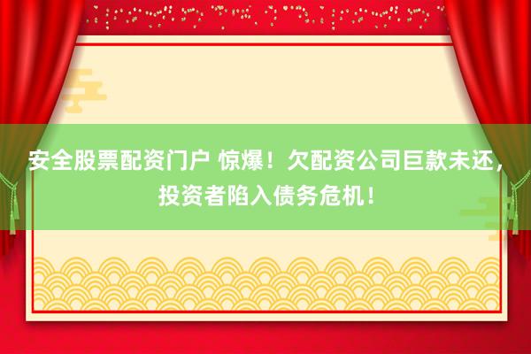 安全股票配资门户 惊爆！欠配资公司巨款未还，投资者陷入债务危机！