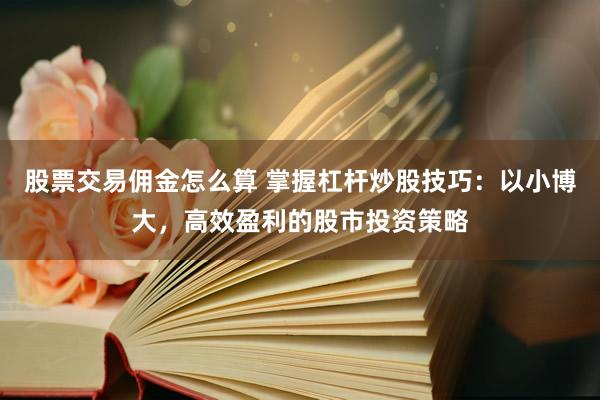 股票交易佣金怎么算 掌握杠杆炒股技巧：以小博大，高效盈利的股市投资策略