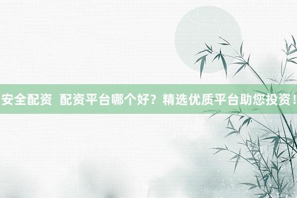安全配资  配资平台哪个好？精选优质平台助您投资！