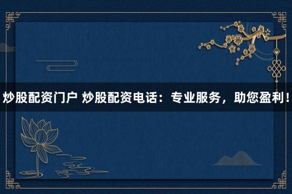 炒股配资门户 炒股配资电话：专业服务，助您盈利！