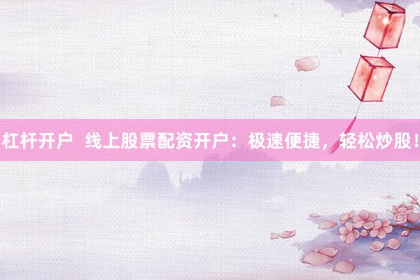 杠杆开户  线上股票配资开户：极速便捷，轻松炒股！