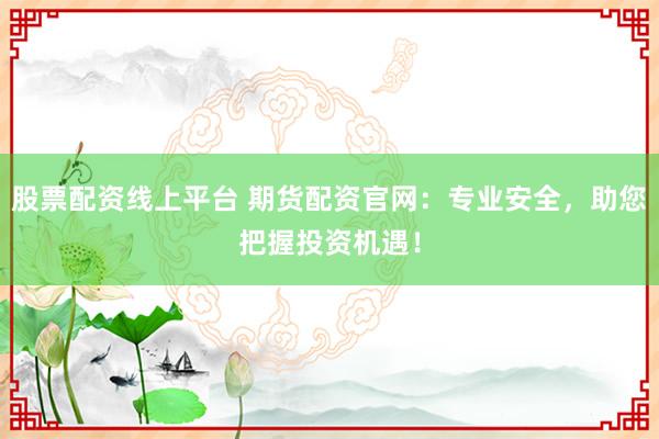 股票配资线上平台 期货配资官网：专业安全，助您把握投资机遇！