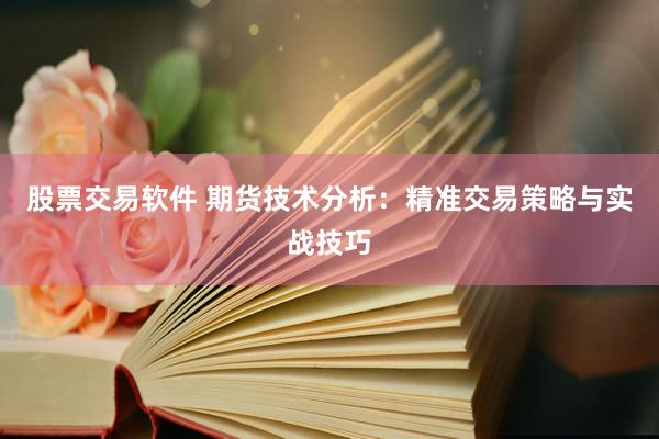 股票交易软件 期货技术分析：精准交易策略与实战技巧