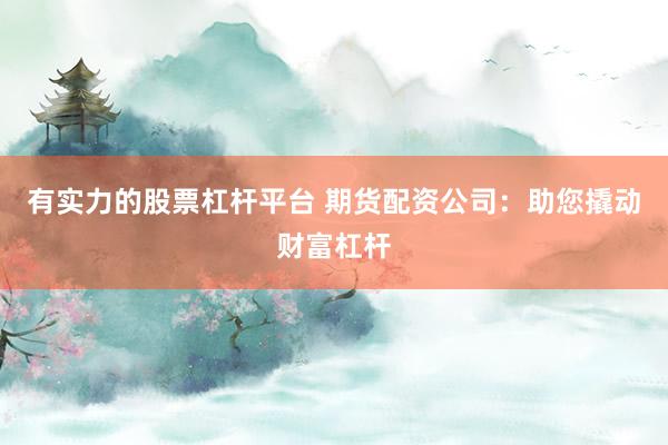 有实力的股票杠杆平台 期货配资公司：助您撬动财富杠杆