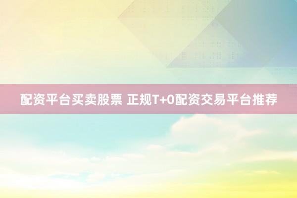 配资平台买卖股票 正规T+0配资交易平台推荐