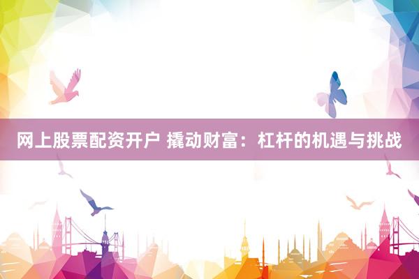 网上股票配资开户 撬动财富：杠杆的机遇与挑战