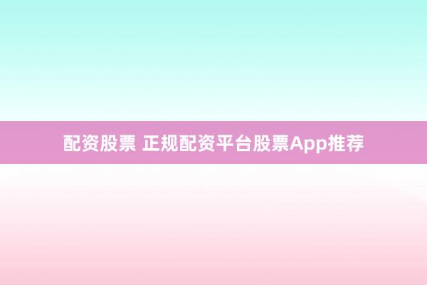 配资股票 正规配资平台股票App推荐