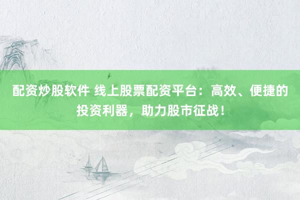 配资炒股软件 线上股票配资平台：高效、便捷的投资利器，助力股市征战！