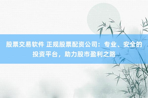 股票交易软件 正规股票配资公司：专业、安全的投资平台，助力股市盈利之路