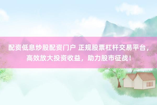 配资低息炒股配资门户 正规股票杠杆交易平台，高效放大投资收益，助力股市征战！