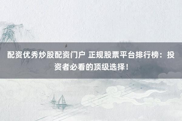 配资优秀炒股配资门户 正规股票平台排行榜：投资者必看的顶级选择！