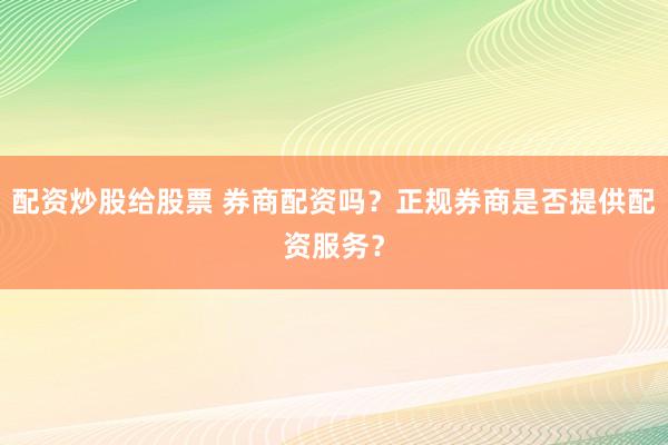 配资炒股给股票 券商配资吗？正规券商是否提供配资服务？
