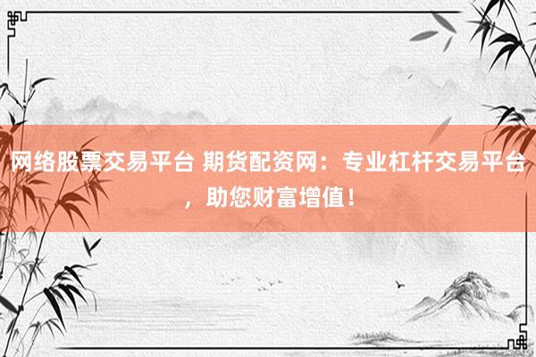 网络股票交易平台 期货配资网：专业杠杆交易平台，助您财富增值！
