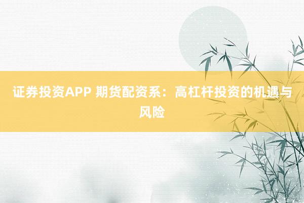 证券投资APP 期货配资系：高杠杆投资的机遇与风险