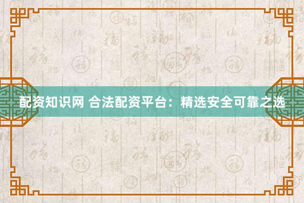 配资知识网 合法配资平台：精选安全可靠之选