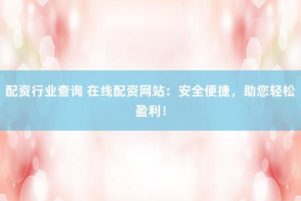 配资行业查询 在线配资网站：安全便捷，助您轻松盈利！