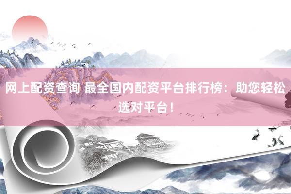 网上配资查询 最全国内配资平台排行榜：助您轻松选对平台！