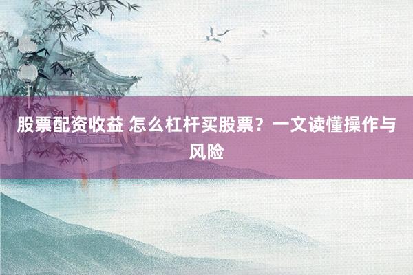股票配资收益 怎么杠杆买股票？一文读懂操作与风险