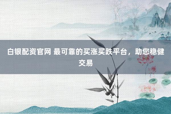 白银配资官网 最可靠的买涨买跌平台，助您稳健交易