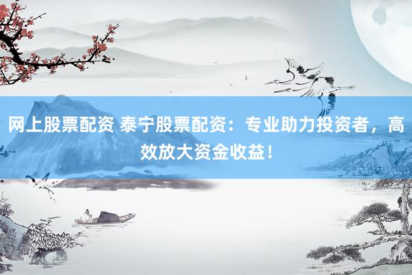 网上股票配资 泰宁股票配资：专业助力投资者，高效放大资金收益！