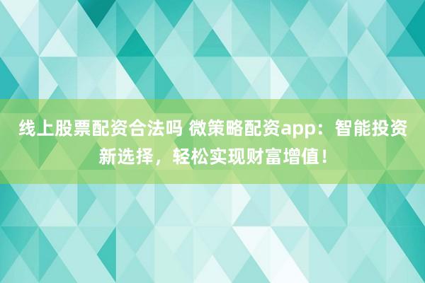 线上股票配资合法吗 微策略配资app：智能投资新选择，轻松实现财富增值！