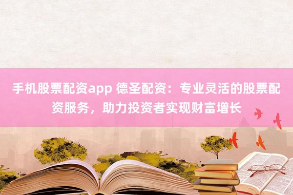 手机股票配资app 德圣配资：专业灵活的股票配资服务，助力投资者实现财富增长