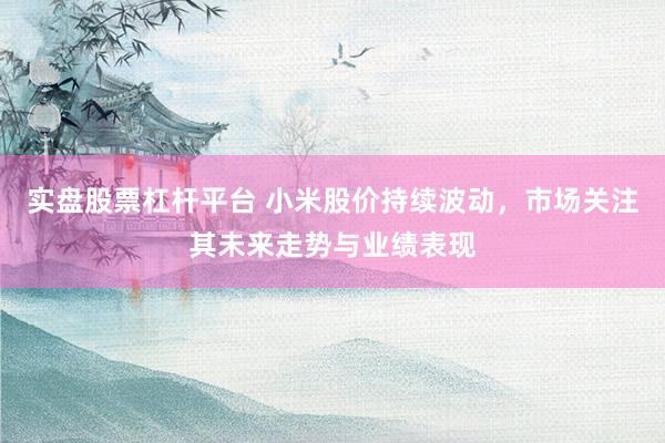 实盘股票杠杆平台 小米股价持续波动，市场关注其未来走势与业绩表现