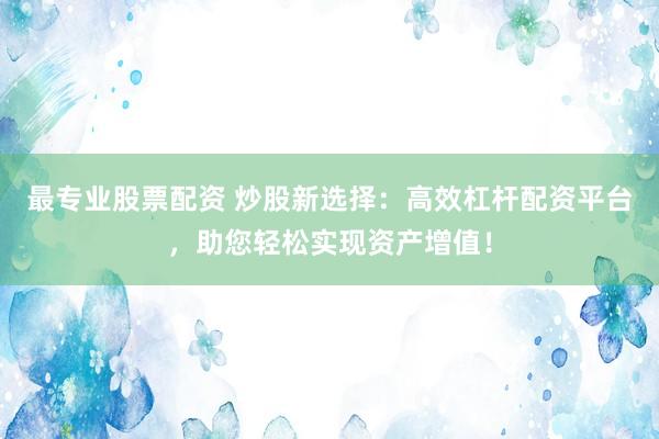 最专业股票配资 炒股新选择：高效杠杆配资平台，助您轻松实现资产增值！