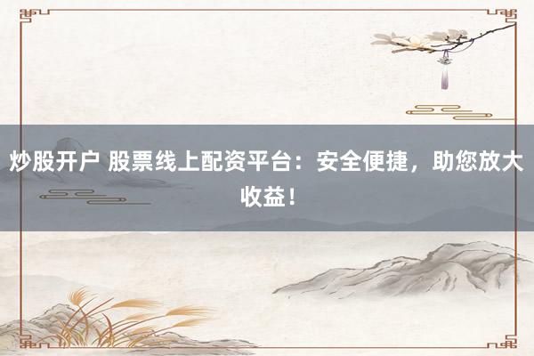 炒股开户 股票线上配资平台：安全便捷，助您放大收益！