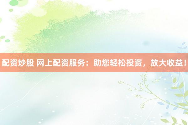 配资炒股 网上配资服务：助您轻松投资，放大收益！