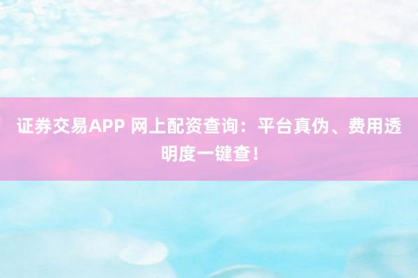 证券交易APP 网上配资查询：平台真伪、费用透明度一键查！