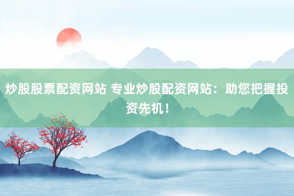炒股股票配资网站 专业炒股配资网站：助您把握投资先机！