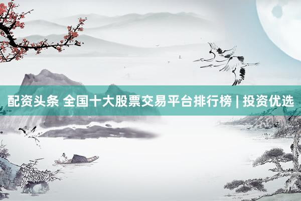 配资头条 全国十大股票交易平台排行榜 | 投资优选