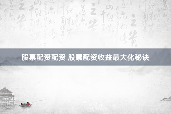 股票配资配资 股票配资收益最大化秘诀