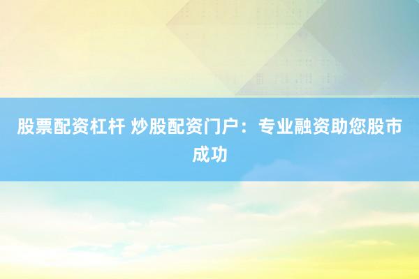 股票配资杠杆 炒股配资门户：专业融资助您股市成功
