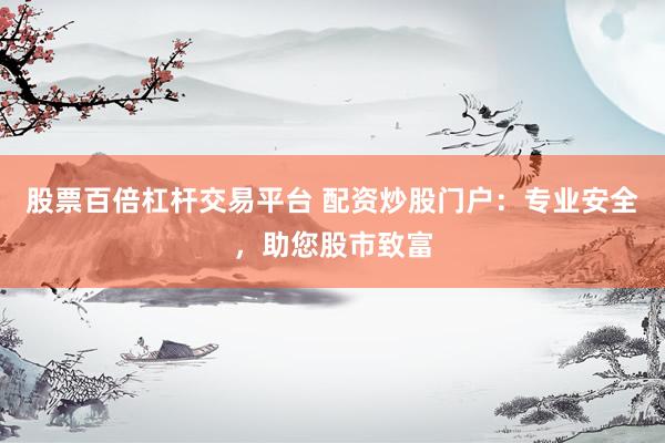 股票百倍杠杆交易平台 配资炒股门户：专业安全，助您股市致富