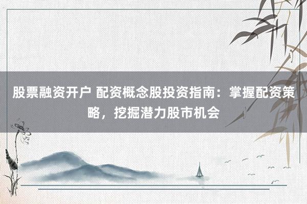 股票融资开户 配资概念股投资指南：掌握配资策略，挖掘潜力股市机会