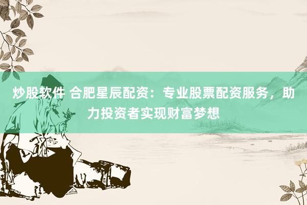 炒股软件 合肥星辰配资：专业股票配资服务，助力投资者实现财富梦想