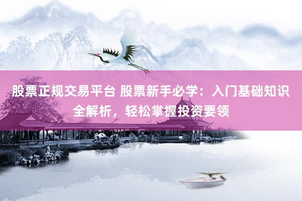 股票正规交易平台 股票新手必学：入门基础知识全解析，轻松掌握投资要领