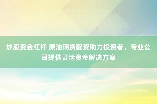 炒股资金杠杆 原油期货配资助力投资者，专业公司提供灵活资金解决方案