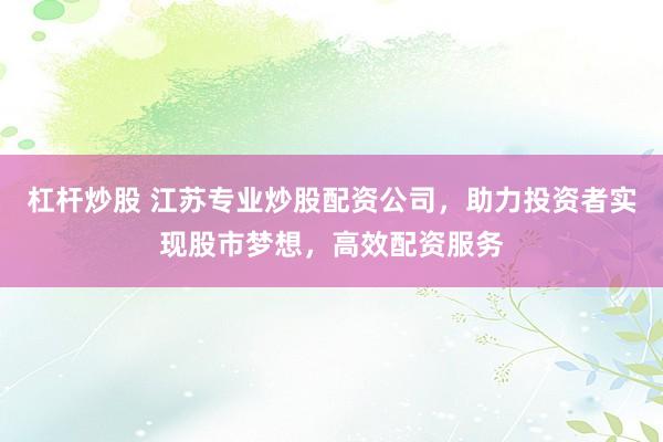杠杆炒股 江苏专业炒股配资公司，助力投资者实现股市梦想，高效配资服务
