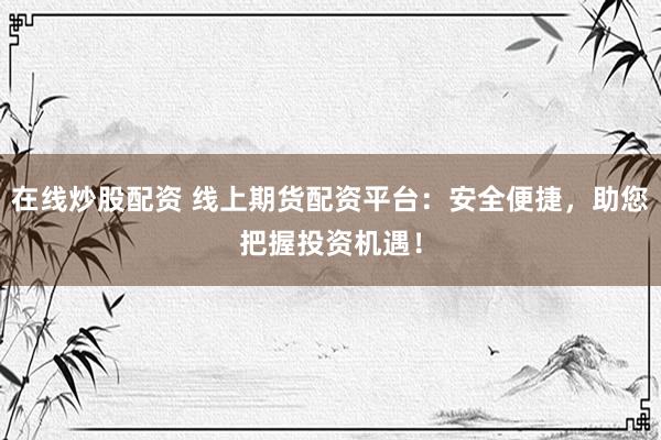 在线炒股配资 线上期货配资平台：安全便捷，助您把握投资机遇！