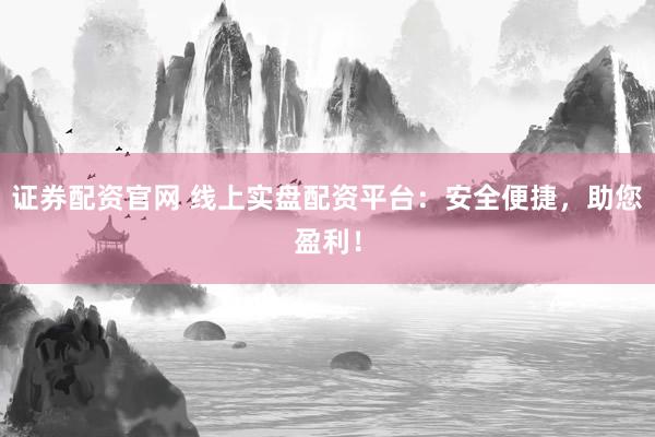 证券配资官网 线上实盘配资平台：安全便捷，助您盈利！