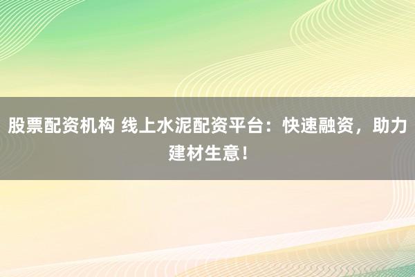 股票配资机构 线上水泥配资平台：快速融资，助力建材生意！